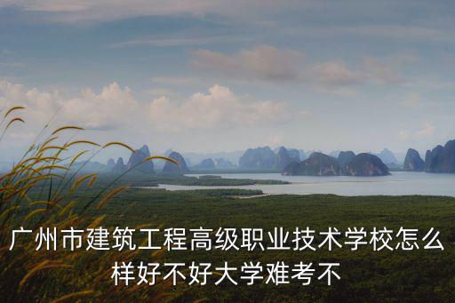 廣州市建筑工程高級職業技術學校怎么樣好不好大學難考不