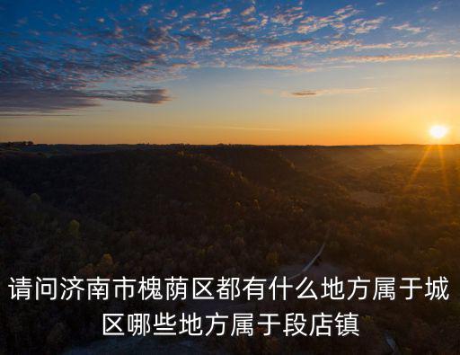 請問濟南市槐蔭區都有什么地方屬于城區哪些地方屬于段店鎮