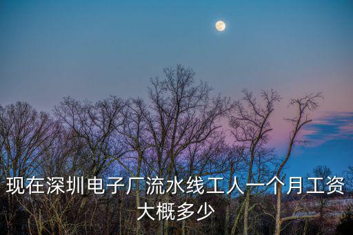 現(xiàn)在深圳電子廠流水線工人一個(gè)月工資大概多少