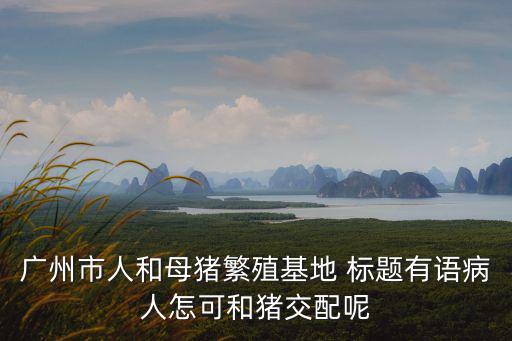 廣州市人和母豬繁殖基地 標題有語病人怎可和豬交配呢
