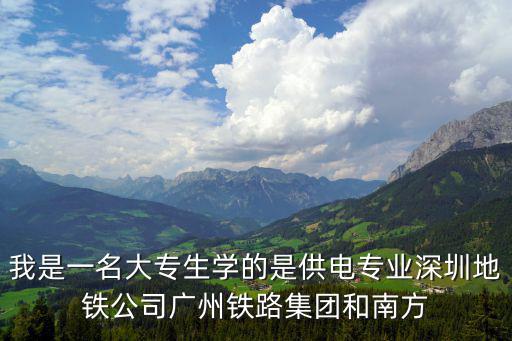 我是一名大專生學的是供電專業深圳地鐵公司廣州鐵路集團和南方