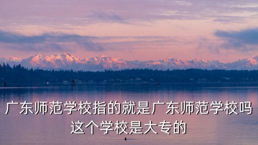 廣東師范學校指的就是廣東師范學校嗎這個學校是大專的
