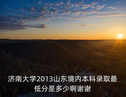 濟南大學2013山東境內(nèi)本科錄取最低分是多少啊謝謝