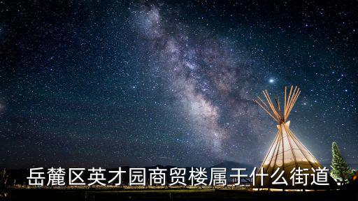 岳麓區英才園商貿樓屬于什么街道