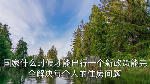 國家什么時候才能出行一個新政策能完全解決每個人的住房問題