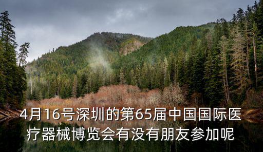 4月16號深圳的第65屆中國國際醫療器械博覽會有沒有朋友參加呢