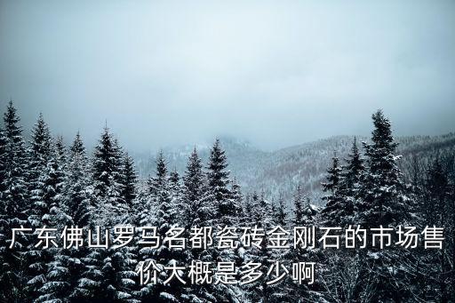 廣東佛山羅馬名都瓷磚金剛石的市場售價大概是多少啊