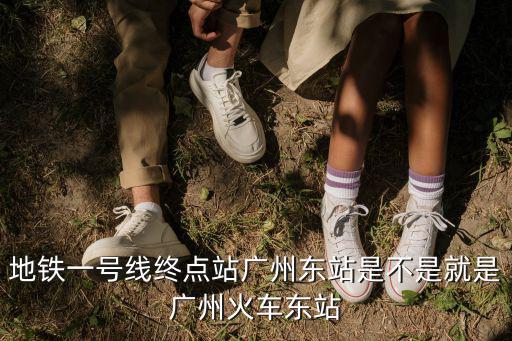 地鐵一號線終點(diǎn)站廣州東站是不是就是廣州火車東站