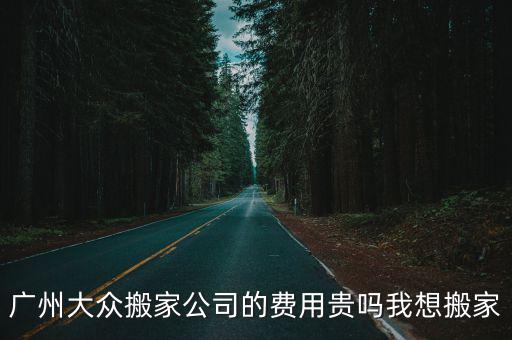 廣州大眾搬家公司的費用貴嗎我想搬家