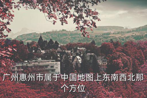 廣州惠州市屬于中國地圖上東南西北那個方位
