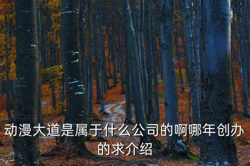 動漫大道是屬于什么公司的啊哪年創辦的求介紹
