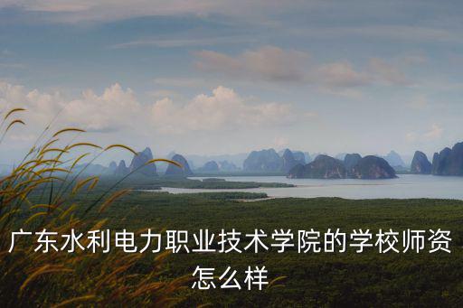 廣東水利電力職業(yè)技術(shù)學(xué)院的學(xué)校師資怎么樣