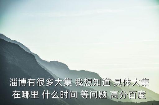 淄博有很多大集 我想知道 具體大集在哪里 什么時間 等問題 高分百度