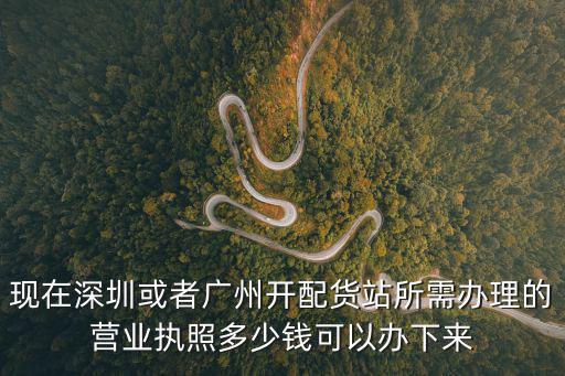 現在深圳或者廣州開配貨站所需辦理的營業執照多少錢可以辦下來