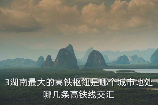 湖南高鐵站，3湖南最大的高鐵樞紐是哪個城市地處哪幾條高鐵線交匯
