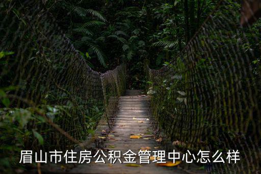 眉山市住房公積金管理中心，市住房公積金管理中心這個單位怎么樣正式職工有編制和高速管