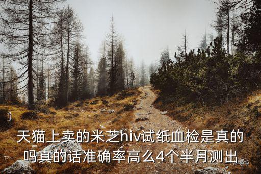 天貓上賣的米芝hiv試紙血檢是真的嗎真的話準確率高么4個半月測出