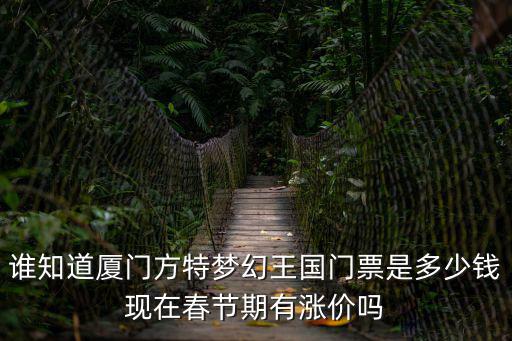 誰知道廈門方特夢幻王國門票是多少錢現(xiàn)在春節(jié)期有漲價(jià)嗎