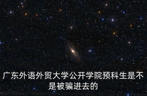 廣東外語外貿(mào)大學(xué)公開學(xué)院預(yù)科生是不是被騙進(jìn)去的