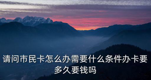 請問市民卡怎么辦需要什么條件辦卡要多久要錢嗎