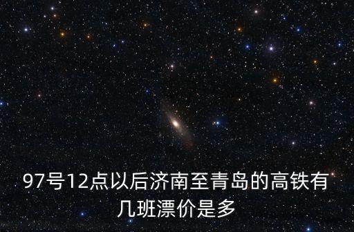 97號12點以后濟南至青島的高鐵有幾班漂價是多