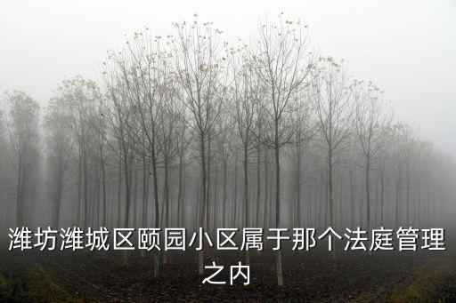 濰坊濰城區頤園小區屬于那個法庭管理之內