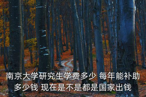 南京大學研究生學費多少 每年能補助多少錢 現在是不是都是國家出錢
