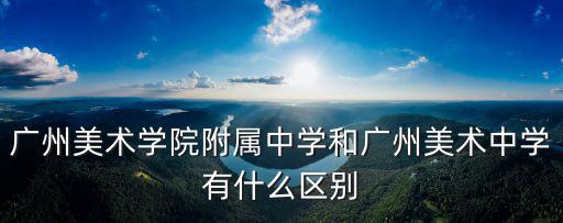 廣州美術學院附屬中學和廣州美術中學有什么區別