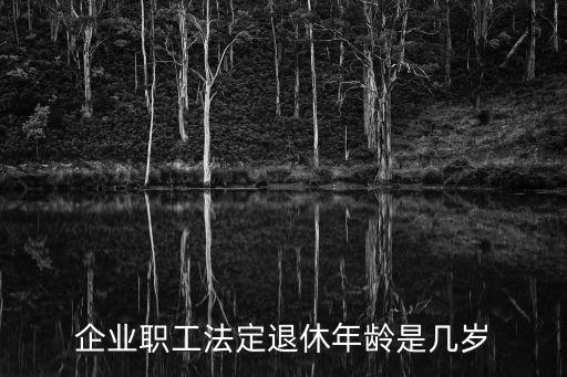 企業職工退休年齡，企業職工的法定退休年齡是幾歲