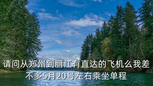 鄭州到麗江機(jī)票，請問從鄭州到麗江有直達(dá)的飛機(jī)么我差不多5月20號左右乘坐單程