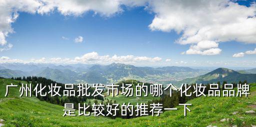 廣州化妝品批發市場的哪個化妝品品牌是比較好的推薦一下