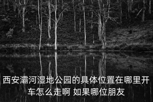 西安灞河濕地公園的具體位置在哪里開車怎么走啊 如果哪位朋友