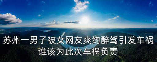 蘇州一男子被女網(wǎng)友爽約醉駕引發(fā)車禍誰該為此次車禍負責