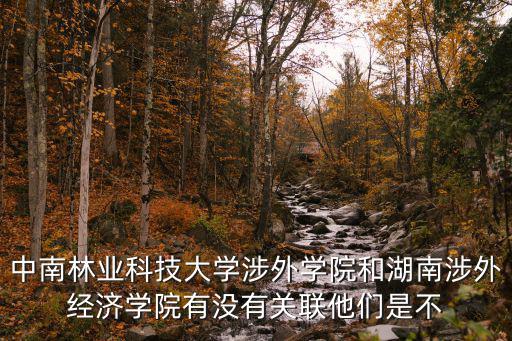 中南林業科技大學涉外學院和湖南涉外經濟學院有沒有關聯他們是不