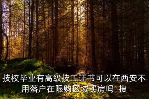 技校畢業(yè)有高級技工證書可以在西安不用落戶在限購區(qū)域買房嗎  搜