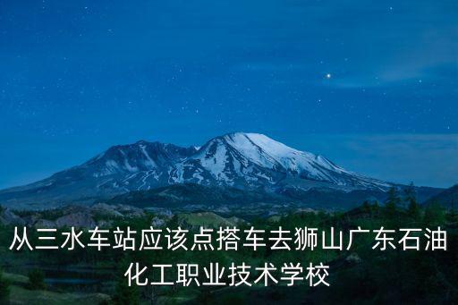 從三水車站應該點搭車去獅山廣東石油化工職業技術學校
