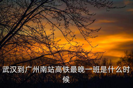 武漢到廣州南站高鐵最晚一班是什么時候