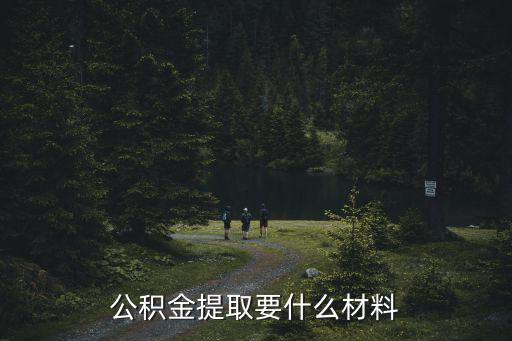 公積金提取材料，提取公積金需要帶什么材料