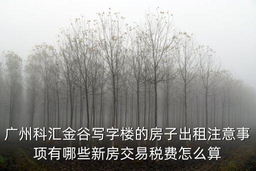 廣州科匯金谷寫字樓的房子出租注意事項有哪些新房交易稅費怎么算