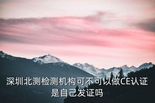 深圳北測檢測機構可不可以做CE認證是自己發證嗎