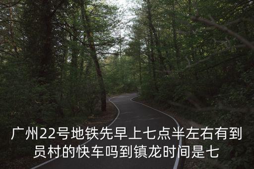 廣州22號地鐵先早上七點(diǎn)半左右有到員村的快車嗎到鎮(zhèn)龍時間是七