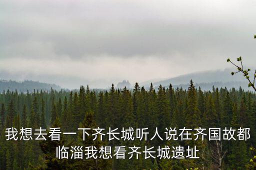 我想去看一下齊長城聽人說在齊國故都臨淄我想看齊長城遺址