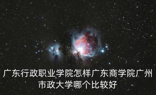 廣東行政職業(yè)學(xué)院怎樣廣東商學(xué)院廣州市政大學(xué)哪個(gè)比較好