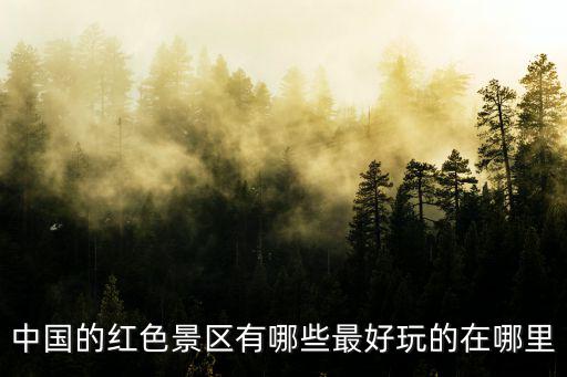 中國的紅色景區有哪些最好玩的在哪里