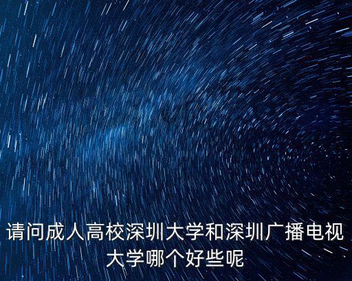 請問成人高校深圳大學和深圳廣播電視大學哪個好些呢