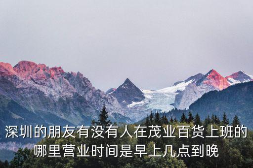 深圳的朋友有沒有人在茂業(yè)百貨上班的哪里營業(yè)時間是早上幾點到晚