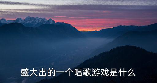 唱歌游戲，盛大出的一個(gè)唱歌游戲是什么