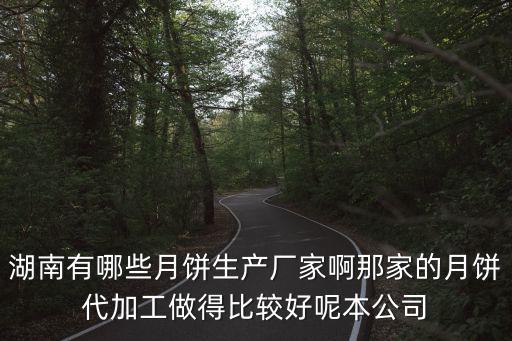 湖南有哪些月餅生產(chǎn)廠家啊那家的月餅代加工做得比較好呢本公司