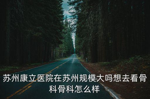 康立醫院，蘇州康立醫院在蘇州規模大嗎想去看骨科骨科怎么樣