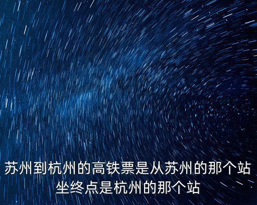 蘇州到杭州的高鐵票是從蘇州的那個站坐終點是杭州的那個站